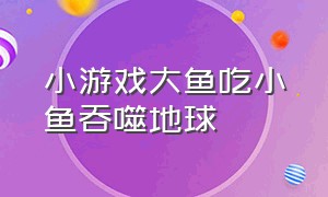 小游戏大鱼吃小鱼吞噬地球（大鱼吃小鱼召唤神龙小游戏）