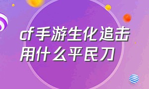 cf手游生化追击用什么平民刀