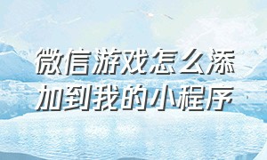 微信游戏怎么添加到我的小程序