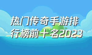 热门传奇手游排行榜前十名2023（传奇手游排行榜推荐前十名2023）