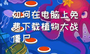 如何在电脑上免费下载植物大战僵尸（电脑怎样下载电脑版植物大战僵尸）
