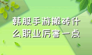 韩服手游搬砖什么职业厉害一点（韩服手游2024职业推荐）