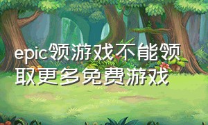 epic领游戏不能领取更多免费游戏