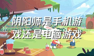 阴阳师是手机游戏还是电脑游戏