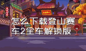 怎么下载登山赛车2全车解锁版（怎么下载登山赛车2魔改版最新）