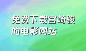 免费下载宫崎骏的电影网站（哪里可以下载宫崎骏电影资源）