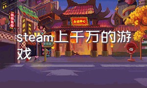 steam上千万的游戏（steam万元游戏）