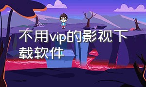 不用vip的影视下载软件（不用vip的影视app下载）