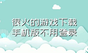 很火的游戏下载手机版不用登录