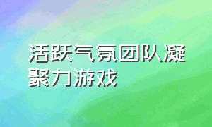 活跃气氛团队凝聚力游戏