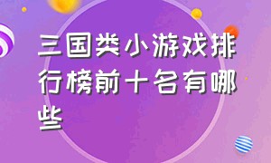 三国类小游戏排行榜前十名有哪些