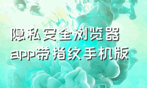 隐私安全浏览器app带指纹手机版