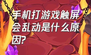 手机打游戏触屏会乱动是什么原因?