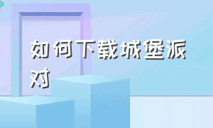 如何下载城堡派对（古堡派对怎么下载安装不了）