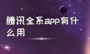 腾讯全系app有什么用