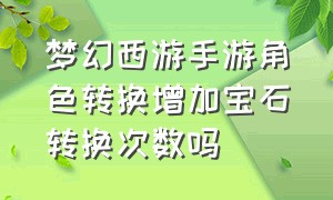 梦幻西游手游角色转换增加宝石转换次数吗