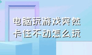 电脑玩游戏突然卡住不动怎么玩