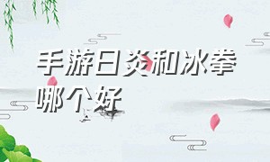 手游日炎和冰拳哪个好（日炎和冰拳能一起出吗）