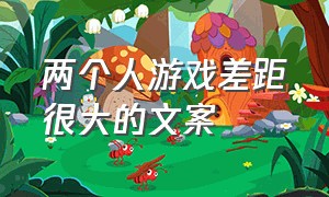 两个人游戏差距很大的文案（关于两个人玩游戏的文案）