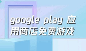 google play 应用商店免费游戏
