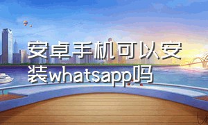 安卓手机可以安装whatsapp吗