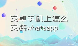 安卓手机上怎么安装whatsapp
