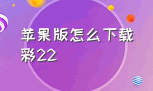 苹果版怎么下载彩22