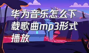 华为音乐怎么下载歌曲mp3形式播放