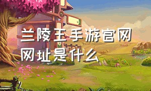 兰陵王手游官网网址是什么