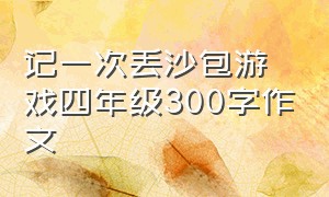 记一次丢沙包游戏四年级300字作文