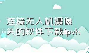 连接无人机摄像头的软件下载fpvh（无人机摄像头软件怎么下）