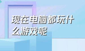 现在电脑都玩什么游戏呢