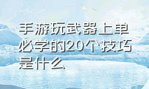 手游玩武器上单必学的20个技巧是什么（手游武器大师上单八个技巧）