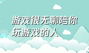 游戏很无聊陪你玩游戏的人