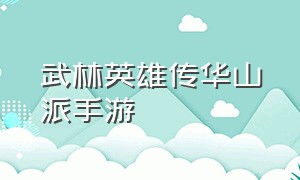 武林英雄传华山派手游（武林英雄传华山派攻略）