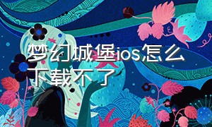 梦幻城堡ios怎么下载不了（ios版梦幻家园无限星星版在哪下载）