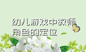 幼儿游戏中教师角色的定位