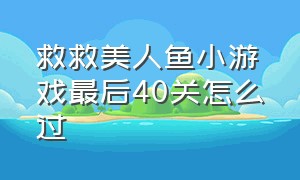 救救美人鱼小游戏最后40关怎么过