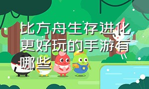 比方舟生存进化更好玩的手游有哪些（和方舟生存进化差不多的手机游戏）