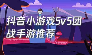抖音小游戏5v5团战手游推荐