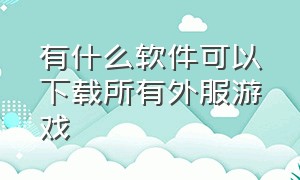 有什么软件可以下载所有外服游戏