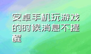 安卓手机玩游戏的时候消息不提醒