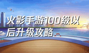 火影手游100级以后升级攻略