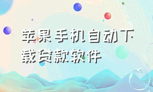 苹果手机自动下载贷款软件（苹果手机自动下载贷款软件安全吗）