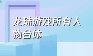 龙珠游戏所有人物合体