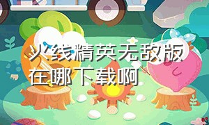 火线精英无敌版在哪下载啊