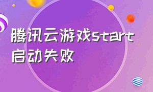 腾讯云游戏start启动失败（腾讯start云游戏电视版怎么使用）