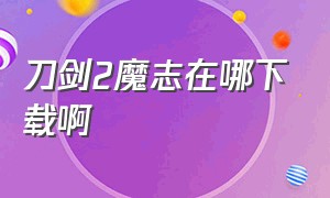 刀剑2魔志在哪下载啊