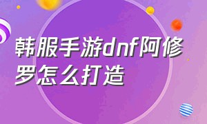 韩服手游dnf阿修罗怎么打造