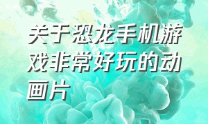 关于恐龙手机游戏非常好玩的动画片（关于恐龙手机游戏非常好玩的动画片叫什么）